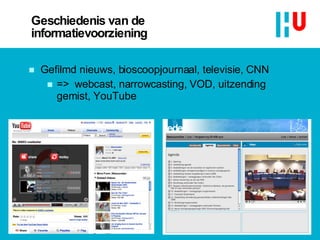 Geschiedenis van de informatievoorziening Gefilmd nieuws, bioscoopjournaal, televisie, CNN  =>  webcast, narrowcasting, VOD, uitzending gemist, YouTube  11 