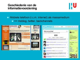 Geschiedenis van de informatievoorziening Mobiele telefoon (i.c.m. internet) als massamedium  => moblog, twitter, backchannels 12 
