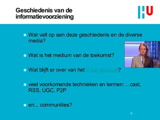 Geschiedenis van de informatievoorziening Wat valt op aan deze geschiedenis en de diverse media? Wat is het medium van de toekomst? Wat blijft er over van het  8 uur journaal ? veel voorkomende technieken en termen: ...cast, RSS, UGC, P2P en... communities? 13 