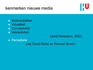 kenmerken nieuwe media Multimedialiteit Virtualiteit Connectiviteit Interactiviteit (Joost Raessens, 2002) Remediatie (Jay David Bolter en Richard Grusin) 