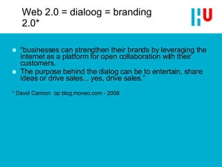 Web 2.0 = dialoog = branding 2.0* “ businesses can strengthen their brands by leveraging the internet as a platform for open collaboration with their customers.  The purpose behind the  dialog  can be to entertain, share ideas or drive sales... yes, drive sales.” * David Cannon  op blog.moveo.com - 2008 
