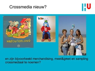Crossmedia nieuw? en zijn bijvoorbeeld merchandising, meet&greet en sampling crossmediaal te noemen? 