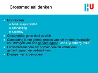 Motivatoren Mediumspecificiteit Storytelling Usability Crossmedia: geen doel op zich Concepting is het gehele proces van het vinden, vaststellen en uitdragen van een  gedachtegoed .  Jan Rijkenberg, 2005 Crossmediaal denken: primair denken vanuit een gedachtegoed en verhaallijnen. Drempel van cross-overs Crossmediaal denken 
