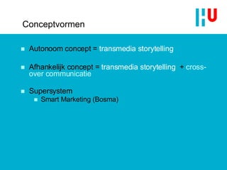 Conceptvormen Autonoom concept =  transmedia storytelling Afhankelijk concept =  transmedia storytelling   +  cross-over communicatie Supersystem Smart Marketing (Bosma) 