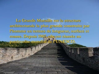 La Grande Muraille est la structure
architecturale la plus grande construite par
l’homme en termes de longueur, surface et
masse. Depuis 1987, elle est classée au
patrimoine mondial de l'UNESCO.
 