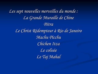 Les sept nouvelles merveilles du monde :
La Grande Muraille de Chine
Pétra
Le Christ Rédempteur à Rio de Janeiro
Machu Picchu
Chichen Itza
Le colisée
Le Taj Mahal
 