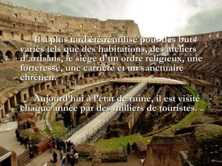 Il a plus tard été réutilisé pour des buts
variés tels que des habitations, des ateliers
d'artisans, le siège d'un ordre religieux, une
forteresse, une carrière et un sanctuaire
chrétien.
Aujourd’hui à l’état de ruine, il est visité
chaque année par des milliers de touristes.
 