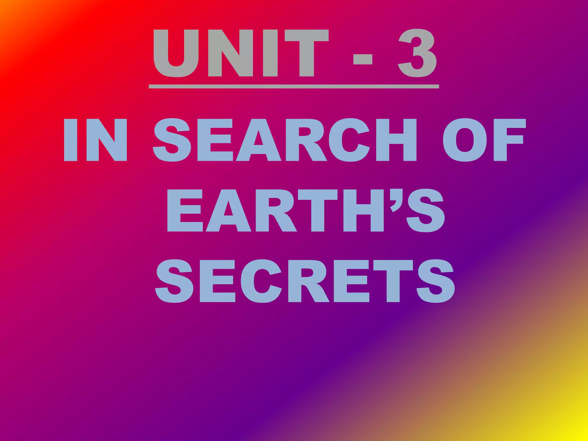 UNIT - 3
IN SEARCH OF
EARTH’S
SECRETS
 