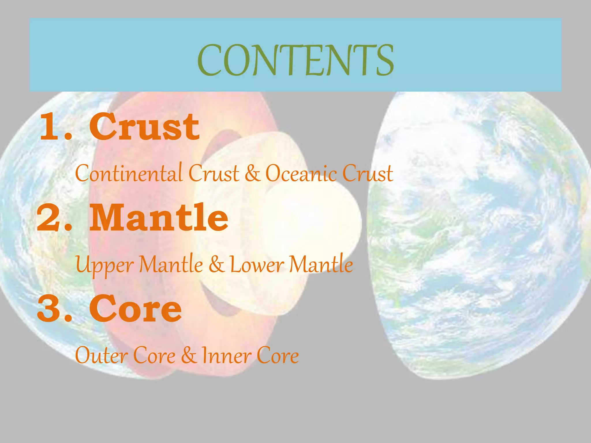 CONTENTS
1. Crust
Continental Crust & Oceanic Crust
2. Mantle
Upper Mantle & Lower Mantle
3. Core
Outer Core & Inner Core
 