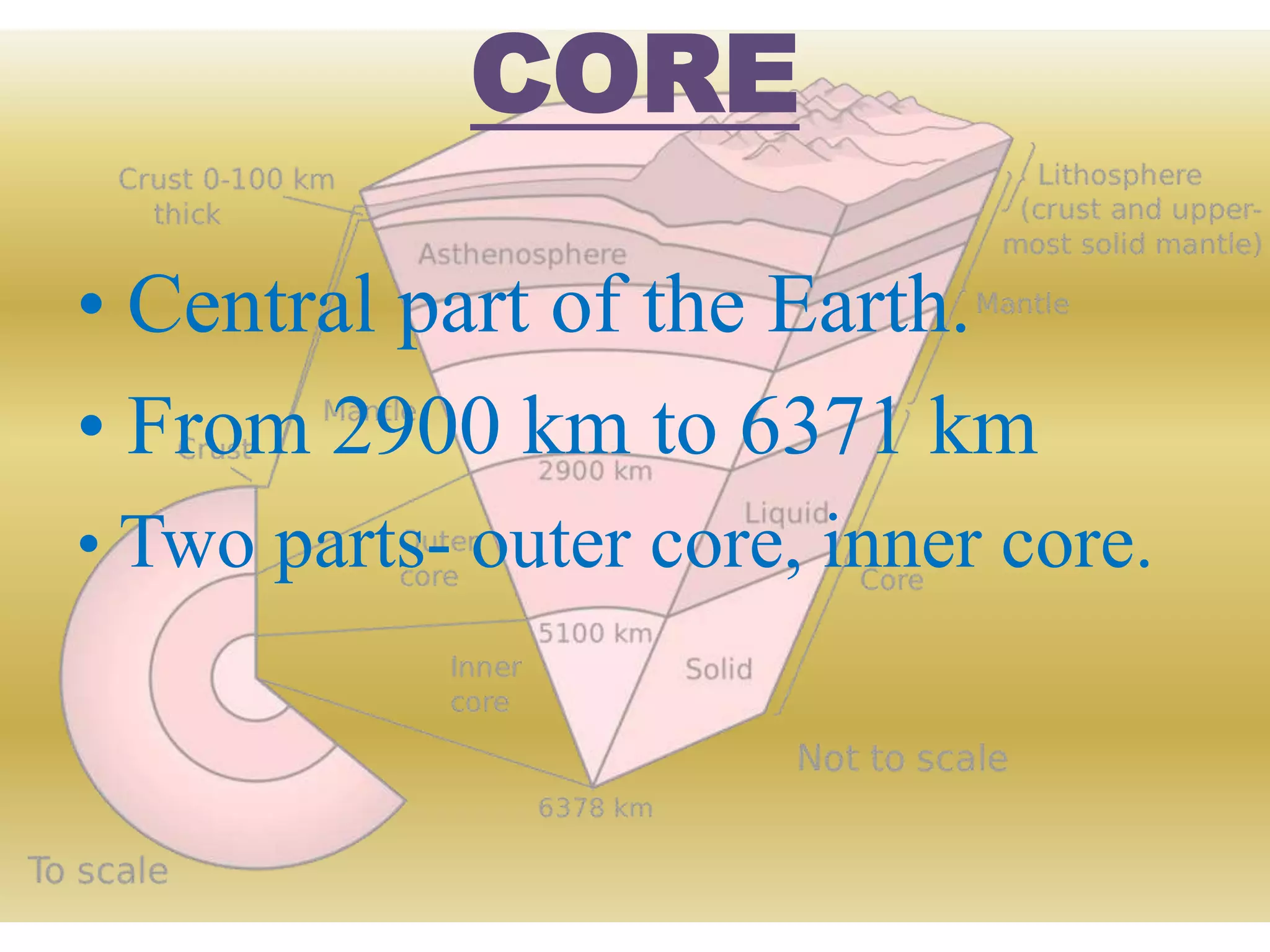 CORE
• Central part of the Earth.
• From 2900 km to 6371 km
• Two parts- outer core, inner core.
 