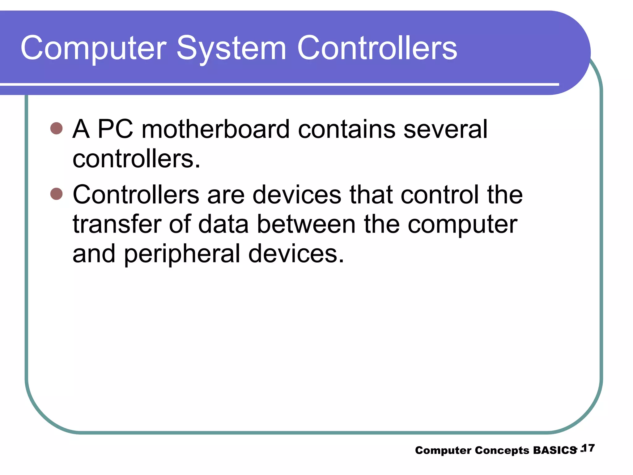 Computer System Controllers A PC motherboard contains several controllers. Controllers are devices that control the transfer of data between the computer and peripheral devices. Computer Concepts BASICS -  -  