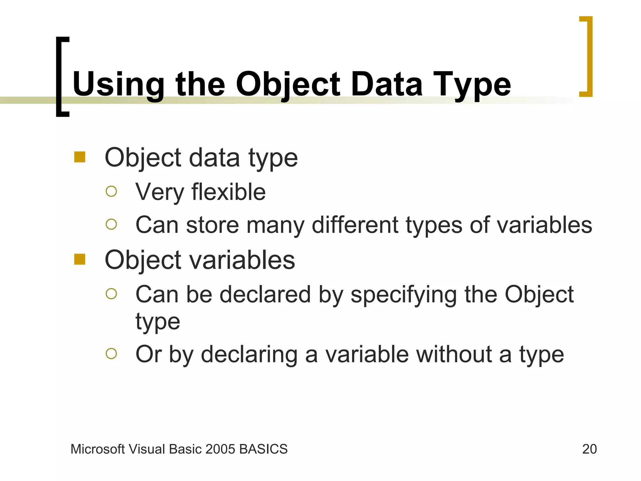 Using the Object Data Type Object data type Very flexible Can store many different types of variables Object variables Can be declared by specifying the Object type Or by declaring a variable without a type 