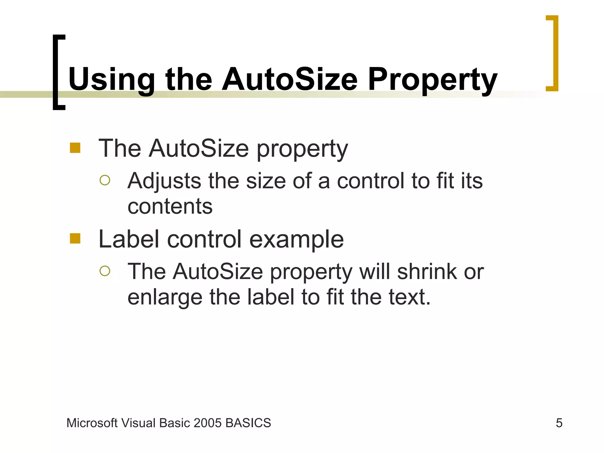 Using the AutoSize Property The AutoSize property Adjusts the size of a control to fit its contents Label control example The AutoSize property will shrink or enlarge the label to fit the text. 