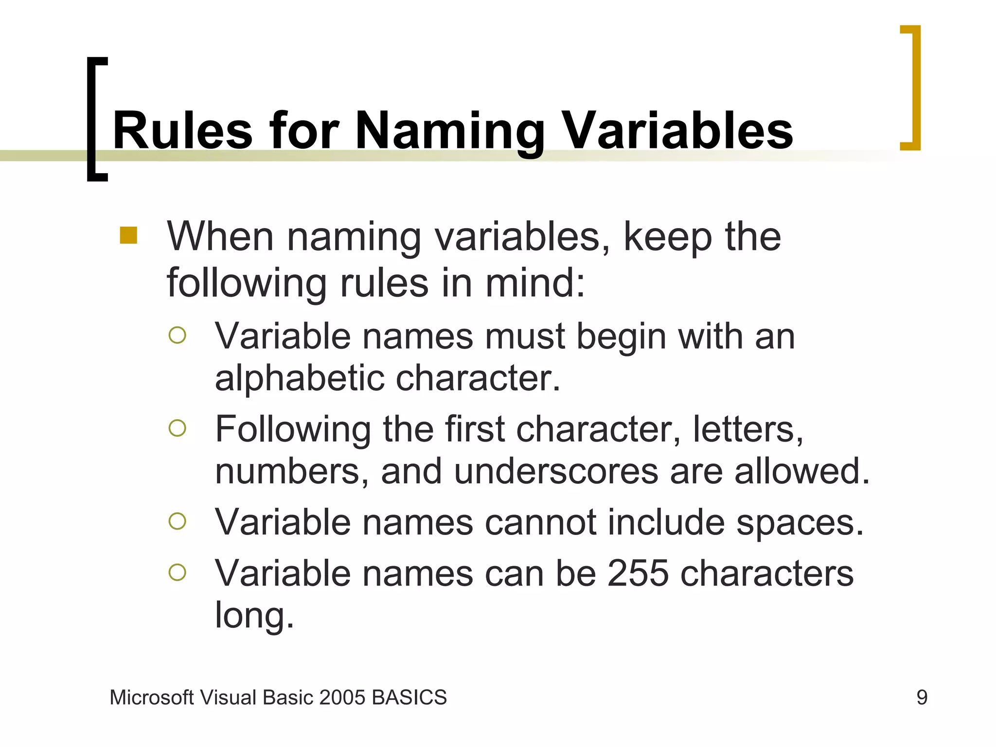 Rules for Naming Variables When naming variables, keep the following rules in mind: Variable names must begin with an alphabetic character. Following the first character, letters, numbers, and underscores are allowed. Variable names cannot include spaces. Variable names can be 255 characters long. 