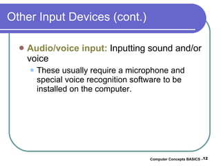 Other Input Devices (cont.) Audio/voice input:  Inputting sound and/or voice These usually require a microphone and special voice recognition software to be installed on the computer. Computer Concepts BASICS -  