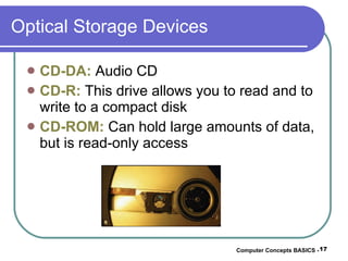 Optical Storage Devices CD-DA:  Audio CD CD-R:  This drive allows you to read and to write to a compact disk CD-ROM:  Can hold large amounts of data, but is read-only access Computer Concepts BASICS -  