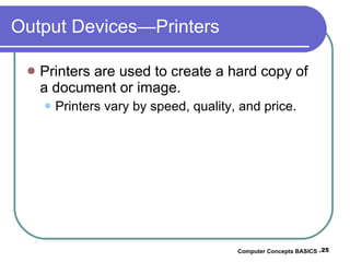 Output Devices—Printers Printers are used to create a hard copy of a document or image. Printers vary by speed, quality, and price. Computer Concepts BASICS -  