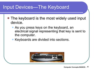 Input Devices—The Keyboard The keyboard is the most widely used input device. As you press keys on the keyboard, an electrical signal representing that key is sent to the computer. Keyboards are divided into sections. Computer Concepts BASICS -  