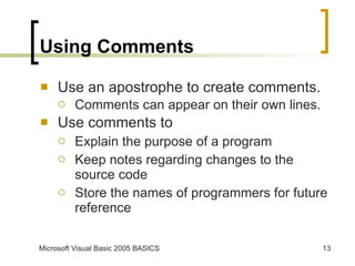 Using Comments Use an apostrophe to create comments. Comments can appear on their own lines. Use comments to Explain the purpose of a program Keep notes regarding changes to the source code Store the names of programmers for future reference 