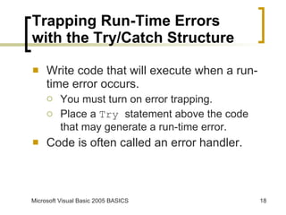 Trapping Run-Time Errors with the Try/Catch Structure Write code that will execute when a run-time error occurs. You must turn on error trapping. Place a  Try  statement above the code that may generate a run-time error. Code is often called an error handler. 