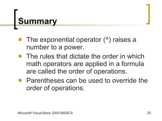 Summary The exponential operator (^) raises a number to a power. The rules that dictate the order in which math operators are applied in a formula are called the order of operations. Parentheses can be used to override the order of operations. 