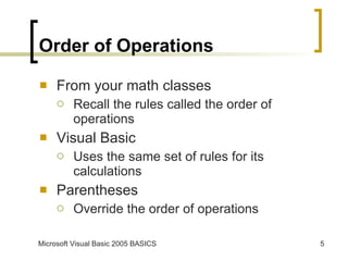 Order of Operations From your math classes Recall the rules called the order of operations Visual Basic  Uses the same set of rules for its calculations Parentheses Override the order of operations 