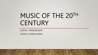 MUSIC OF THE 20TH
CENTURY
LESSON 1: IMPRESSIONISM
LESSON 2: EXPRESSIONISM
 
