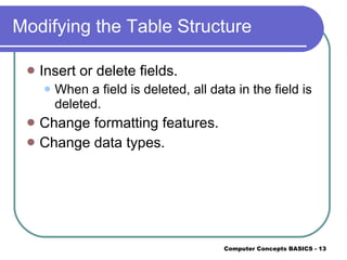 Modifying the Table Structure Insert or delete fields. When a field is deleted, all data in the field is deleted. Change formatting features. Change data types. 