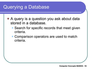 Querying a Database A query is a question you ask about data stored in a database. Search for specific records that meet given criteria. Comparison operators are used to match criteria. 