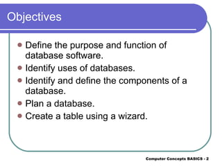 Objectives Define the purpose and function of database software. Identify uses of databases. Identify and define the components of a database. Plan a database. Create a table using a wizard. 