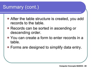 Summary (cont.) After the table structure is created, you add records to the table. Records can be sorted in ascending or descending order. You can create a form to enter records in a table. Forms are designed to simplify data entry. 