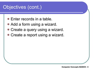 Objectives (cont.) Enter records in a table. Add a form using a wizard. Create a query using a wizard. Create a report using a wizard. 