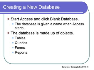 Creating a New Database Start Access and click Blank Database. The database is given a name when Access starts. The database is made up of objects. Tables Queries Forms Reports 