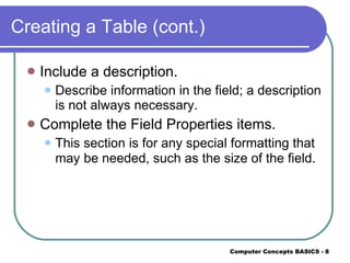 Creating a Table (cont.) Include a description. Describe information in the field; a description is not always necessary. Complete the Field Properties items. This section is for any special formatting that may   be needed, such as the size of the field. 