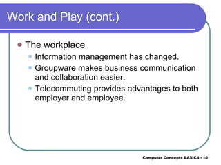 Work and Play (cont.) The workplace Information management has changed. Groupware makes business communication and collaboration easier. Telecommuting provides advantages to both employer and employee. 