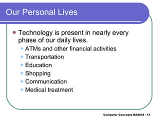 Our Personal Lives Technology is present in nearly every phase of our daily lives. ATMs and other financial activities Transportation Education Shopping Communication Medical treatment 