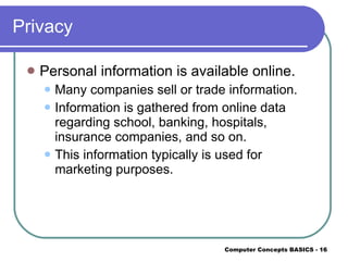 Privacy Personal information is available online. Many companies sell or trade information. Information is gathered from online data regarding school, banking, hospitals, insurance companies, and so on. This information typically is used for marketing purposes. 