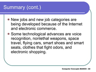 Summary (cont.) New jobs and new job categories are being developed because of the Internet and electronic commerce. Some technological advances are voice recognition, nonlethal weapons, space travel, flying cars, smart shoes and smart seats, clothes that fight odors, and electronic shopping. 