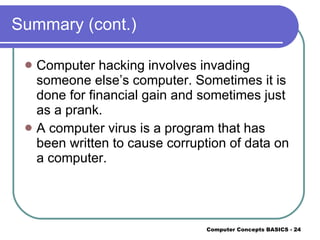 Summary (cont.) Computer hacking involves invading someone else’s computer. Sometimes it is done for financial gain and sometimes just as a prank. A computer virus is a program that has been written to cause corruption of data on a computer. 