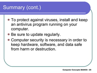 Summary (cont.) To protect against viruses, install and keep an antivirus program running on your computer. Be sure to update regularly. Computer security is necessary in order to keep hardware, software, and data safe from harm or destruction. 