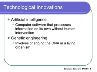 Technological Innovations Artificial intelligence Computer software that processes information on its own without human intervention Genetic engineering Involves changing the DNA in a living organism 