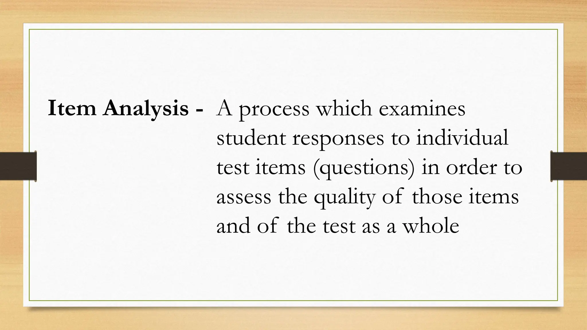 Item Analysis - A process which examines
student responses to individual
test items (questions) in order to
assess the quality of those items
and of the test as a whole
 