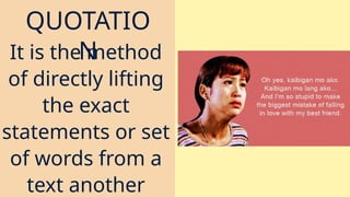 QUOTATIO
N
It is the method
of directly lifting
the exact
statements or set
of words from a
text another