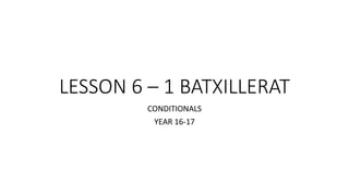 LESSON 6 – 1 BATXILLERAT
CONDITIONALS
YEAR 16-17
 