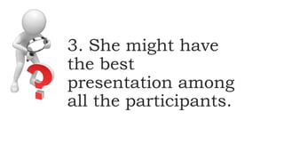 3. She might have
the best
presentation among
all the participants.
 