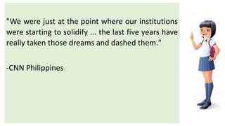 "We were just at the point where our institutions
were starting to solidify ... the last five years have
really taken those dreams and dashed them."
-CNN Philippines
 