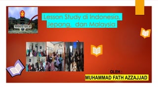 Lesson Study di Indonesia,
Jepang, dan Malaysia
OLEH :
MUHAMMAD FATH AZZAJJAD
 