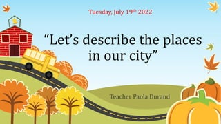 “Let’s describe the places
in our city”
Teacher Paola Durand
Tuesday, July 19th 2022
 