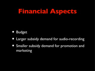 Financial Aspects


• Budget
• Larger subsidy demand for audio-recording
• Smaller subsidy demand for promotion and
  marketing
 
