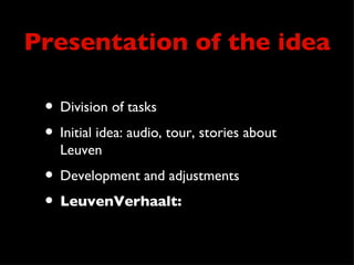 Presentation of the idea

 • Division of tasks
 • Initial idea: audio, tour, stories about
   Leuven
 • Development and adjustments
 • LeuvenVerhaalt:
 
